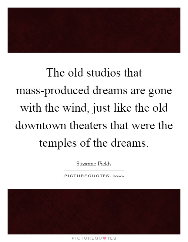 The old studios that mass-produced dreams are gone with the wind, just like the old downtown theaters that were the temples of the dreams Picture Quote #1