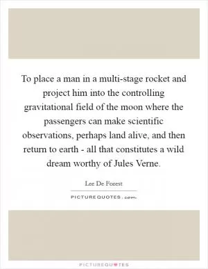 To place a man in a multi-stage rocket and project him into the controlling gravitational field of the moon where the passengers can make scientific observations, perhaps land alive, and then return to earth - all that constitutes a wild dream worthy of Jules Verne Picture Quote #1