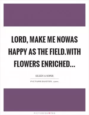Lord, make me nowAs happy as the field.With flowers enriched Picture Quote #1