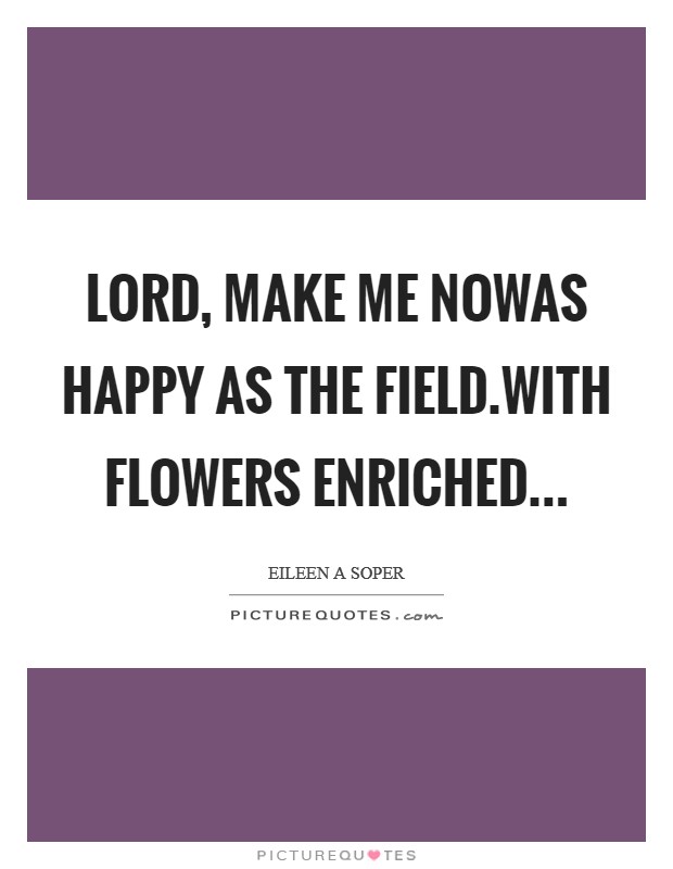 Lord, make me nowAs happy as the field.With flowers enriched... Picture Quote #1