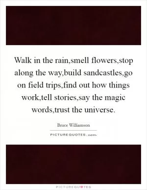 Walk in the rain,smell flowers,stop along the way,build sandcastles,go on field trips,find out how things work,tell stories,say the magic words,trust the universe Picture Quote #1