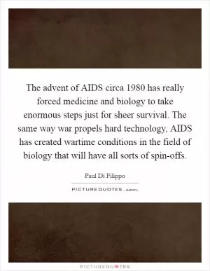 The advent of AIDS circa 1980 has really forced medicine and biology to take enormous steps just for sheer survival. The same way war propels hard technology, AIDS has created wartime conditions in the field of biology that will have all sorts of spin-offs Picture Quote #1