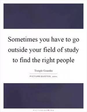 Sometimes you have to go outside your field of study to find the right people Picture Quote #1