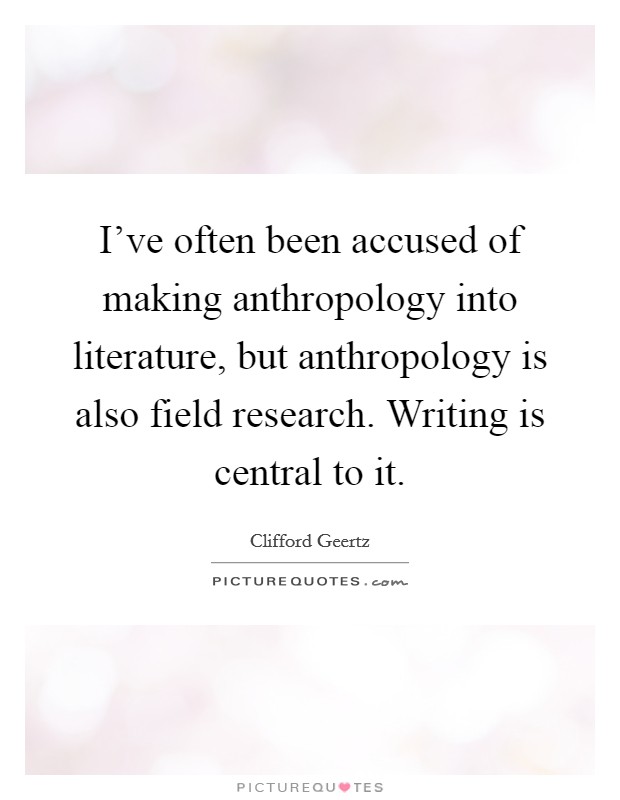 I've often been accused of making anthropology into literature, but anthropology is also field research. Writing is central to it. Picture Quote #1