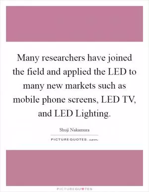 Many researchers have joined the field and applied the LED to many new markets such as mobile phone screens, LED TV, and LED Lighting Picture Quote #1