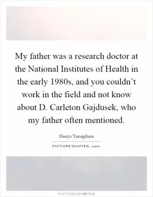 My father was a research doctor at the National Institutes of Health in the early 1980s, and you couldn’t work in the field and not know about D. Carleton Gajdusek, who my father often mentioned Picture Quote #1