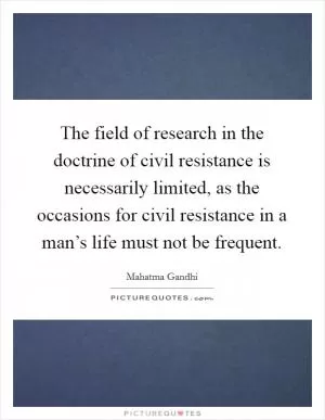 The field of research in the doctrine of civil resistance is necessarily limited, as the occasions for civil resistance in a man’s life must not be frequent Picture Quote #1