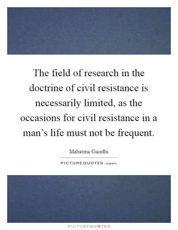 The field of research in the doctrine of civil resistance is necessarily limited, as the occasions for civil resistance in a man's life must not be frequent. Picture Quote #1