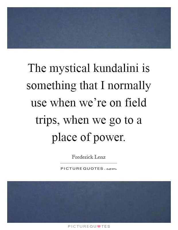 The mystical kundalini is something that I normally use when we're on field trips, when we go to a place of power. Picture Quote #1