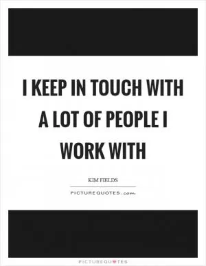 I keep in touch with a lot of people I work with Picture Quote #1