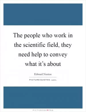 The people who work in the scientific field, they need help to convey what it’s about Picture Quote #1