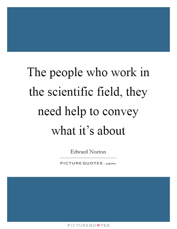 The people who work in the scientific field, they need help to convey what it's about Picture Quote #1
