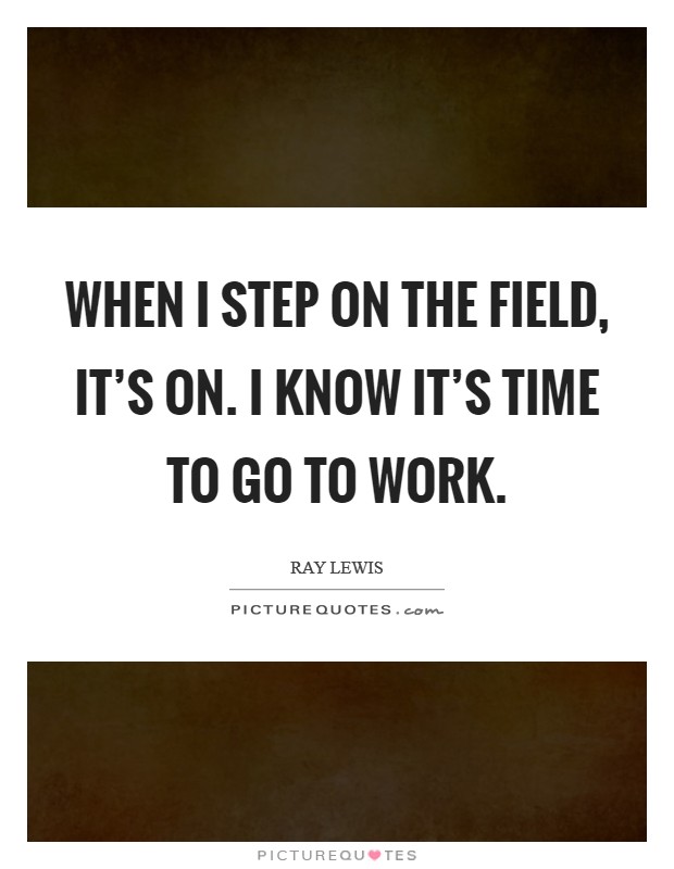 When I step on the field, it's on. I know it's time to go to work. Picture Quote #1