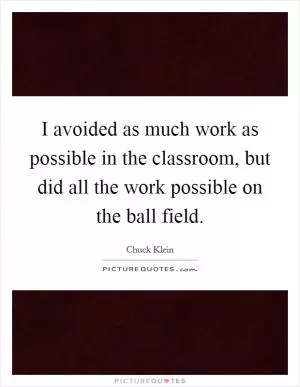 I avoided as much work as possible in the classroom, but did all the work possible on the ball field Picture Quote #1