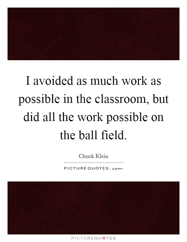 I avoided as much work as possible in the classroom, but did all the work possible on the ball field. Picture Quote #1