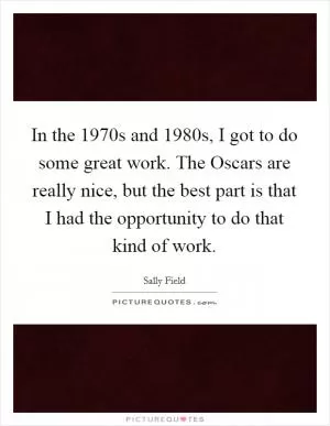 In the 1970s and 1980s, I got to do some great work. The Oscars are really nice, but the best part is that I had the opportunity to do that kind of work Picture Quote #1