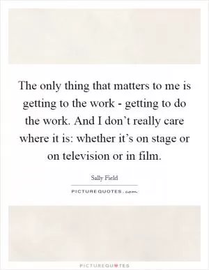 The only thing that matters to me is getting to the work - getting to do the work. And I don’t really care where it is: whether it’s on stage or on television or in film Picture Quote #1