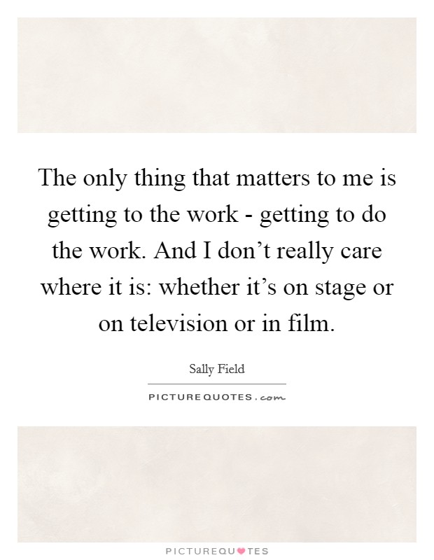 The only thing that matters to me is getting to the work - getting to do the work. And I don't really care where it is: whether it's on stage or on television or in film. Picture Quote #1