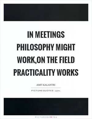 In meetings philosophy might work,on the field practicality works Picture Quote #1