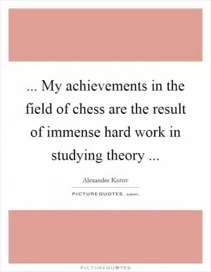 ... My achievements in the field of chess are the result of immense hard work in studying theory  Picture Quote #1
