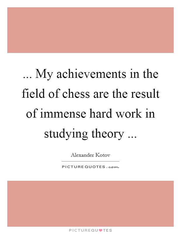 ... My achievements in the field of chess are the result of immense hard work in studying theory ... Picture Quote #1