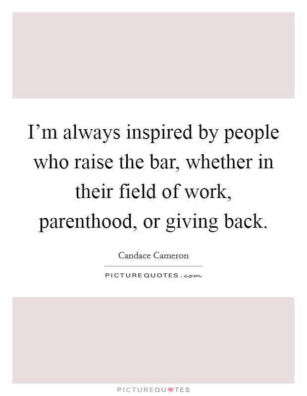 I'm always inspired by people who raise the bar, whether in their field of work, parenthood, or giving back. Picture Quote #1