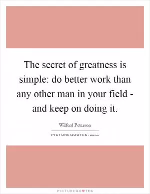 The secret of greatness is simple: do better work than any other man in your field - and keep on doing it Picture Quote #1