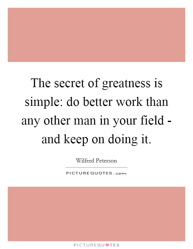 The secret of greatness is simple: do better work than any other man in your field - and keep on doing it. Picture Quote #1