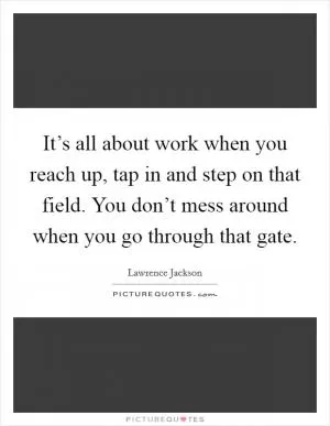 It’s all about work when you reach up, tap in and step on that field. You don’t mess around when you go through that gate Picture Quote #1
