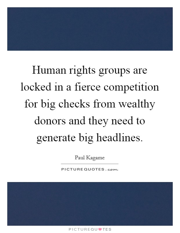 Human rights groups are locked in a fierce competition for big checks from wealthy donors and they need to generate big headlines. Picture Quote #1