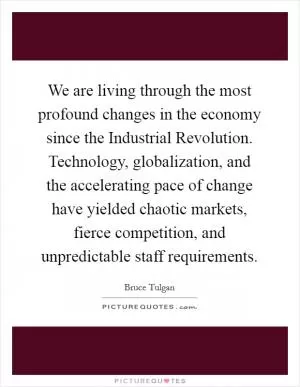 We are living through the most profound changes in the economy since the Industrial Revolution. Technology, globalization, and the accelerating pace of change have yielded chaotic markets, fierce competition, and unpredictable staff requirements Picture Quote #1