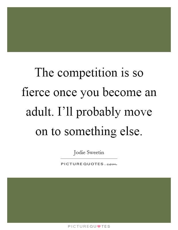 The competition is so fierce once you become an adult. I'll probably move on to something else. Picture Quote #1