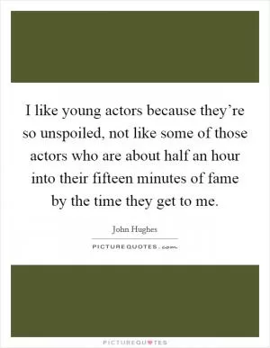 I like young actors because they’re so unspoiled, not like some of those actors who are about half an hour into their fifteen minutes of fame by the time they get to me Picture Quote #1