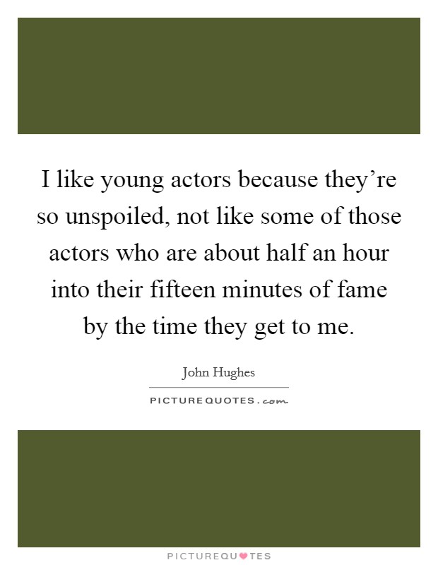 I like young actors because they're so unspoiled, not like some of those actors who are about half an hour into their fifteen minutes of fame by the time they get to me. Picture Quote #1