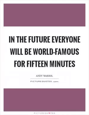In the future everyone will be world-famous for fifteen minutes Picture Quote #1