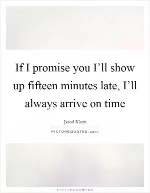 If I promise you I’ll show up fifteen minutes late, I’ll always arrive on time Picture Quote #1