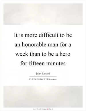 It is more difficult to be an honorable man for a week than to be a hero for fifteen minutes Picture Quote #1