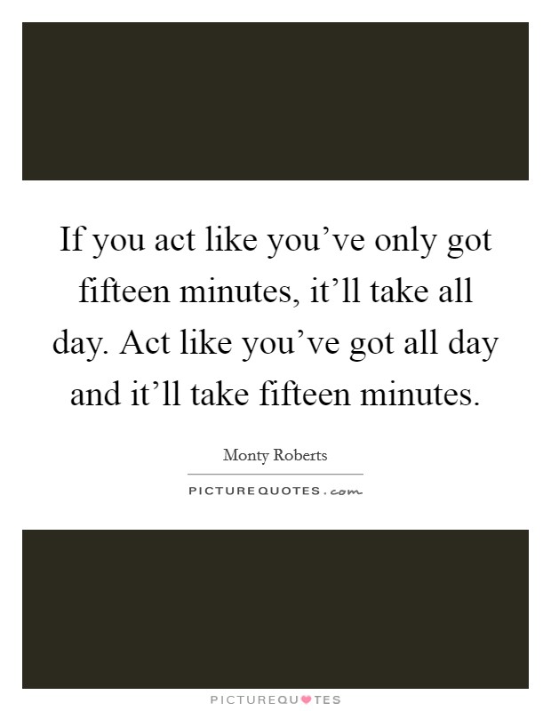 If you act like you've only got fifteen minutes, it'll take all day. Act like you've got all day and it'll take fifteen minutes. Picture Quote #1