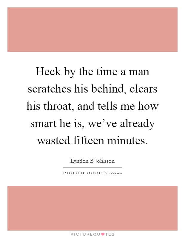 Heck by the time a man scratches his behind, clears his throat, and tells me how smart he is, we've already wasted fifteen minutes. Picture Quote #1