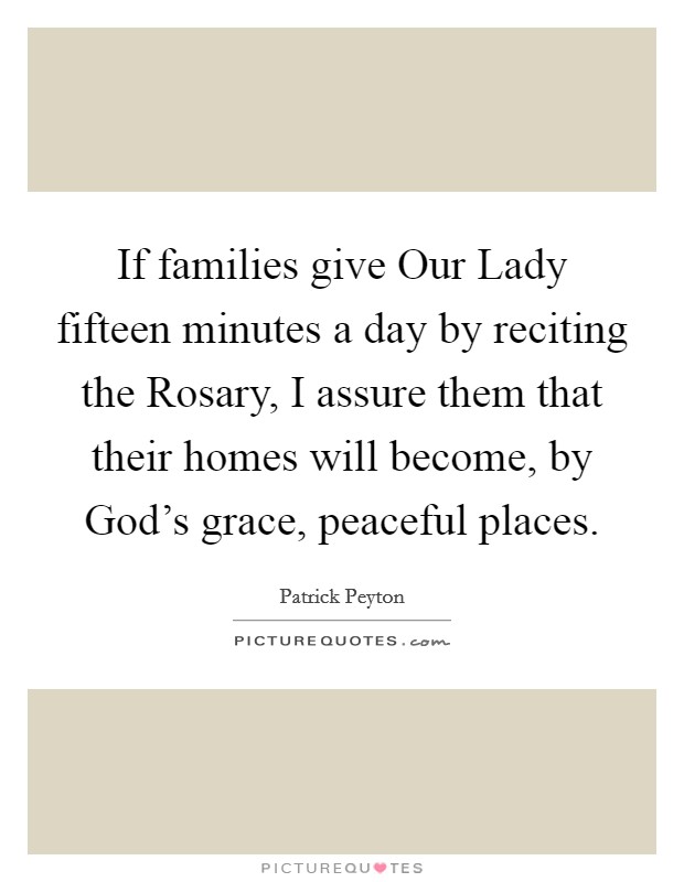 If families give Our Lady fifteen minutes a day by reciting the Rosary, I assure them that their homes will become, by God's grace, peaceful places. Picture Quote #1