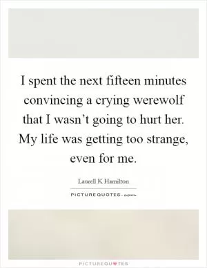 I spent the next fifteen minutes convincing a crying werewolf that I wasn’t going to hurt her. My life was getting too strange, even for me Picture Quote #1