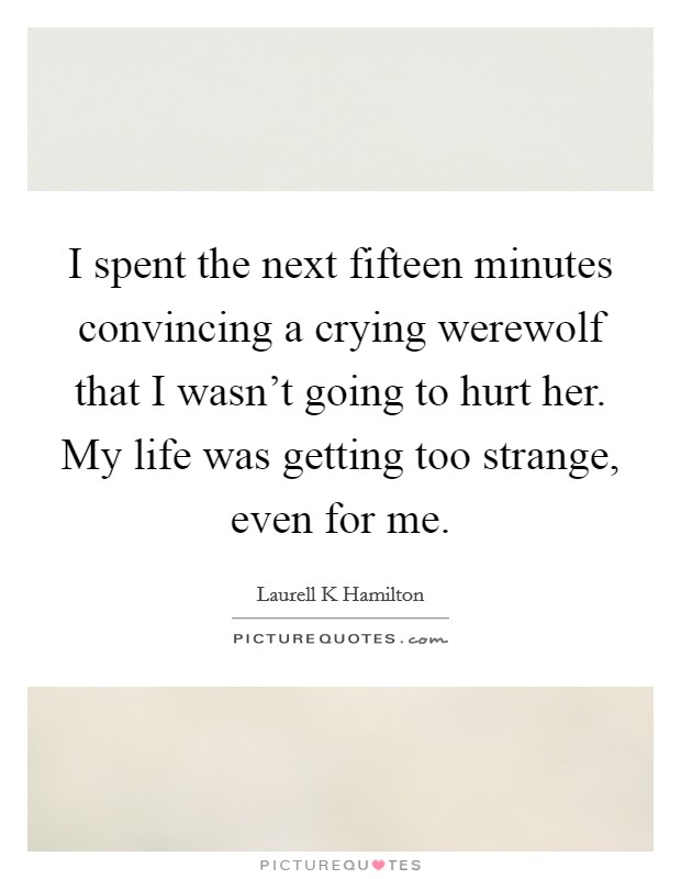 I spent the next fifteen minutes convincing a crying werewolf that I wasn't going to hurt her. My life was getting too strange, even for me. Picture Quote #1