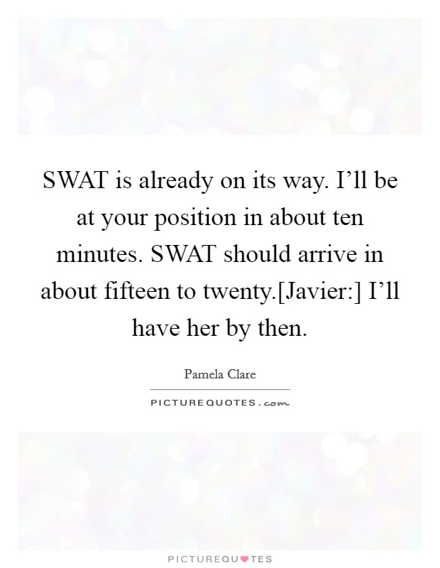 SWAT is already on its way. I'll be at your position in about ten minutes. SWAT should arrive in about fifteen to twenty.[Javier:] I'll have her by then. Picture Quote #1