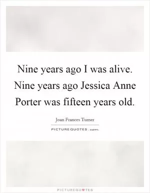 Nine years ago I was alive. Nine years ago Jessica Anne Porter was fifteen years old Picture Quote #1