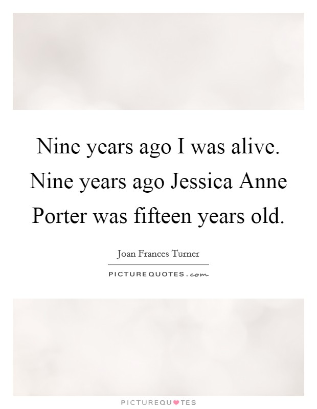 Nine years ago I was alive. Nine years ago Jessica Anne Porter was fifteen years old. Picture Quote #1
