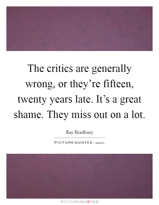 The critics are generally wrong, or they're fifteen, twenty years late. It's a great shame. They miss out on a lot. Picture Quote #1