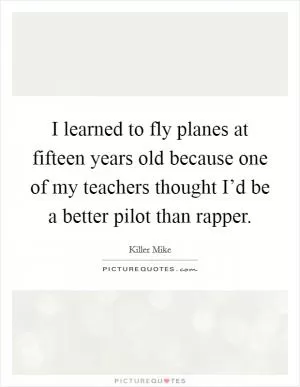 I learned to fly planes at fifteen years old because one of my teachers thought I’d be a better pilot than rapper Picture Quote #1