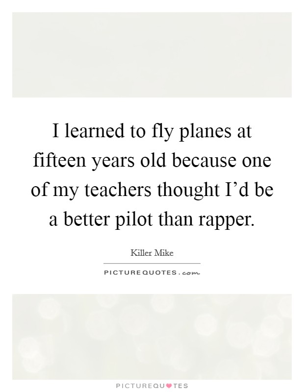 I learned to fly planes at fifteen years old because one of my teachers thought I'd be a better pilot than rapper. Picture Quote #1