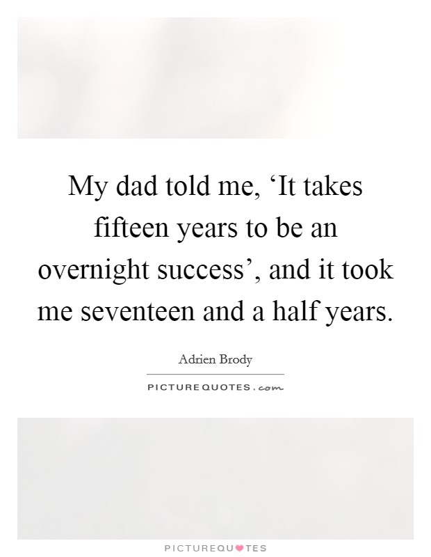 My dad told me, ‘It takes fifteen years to be an overnight success', and it took me seventeen and a half years. Picture Quote #1