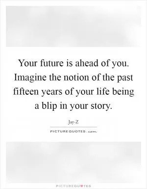 Your future is ahead of you. Imagine the notion of the past fifteen years of your life being a blip in your story Picture Quote #1